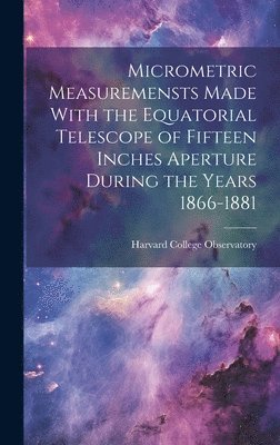 bokomslag Micrometric Measuremensts Made With the Equatorial Telescope of Fifteen Inches Aperture During the Years 1866-1881