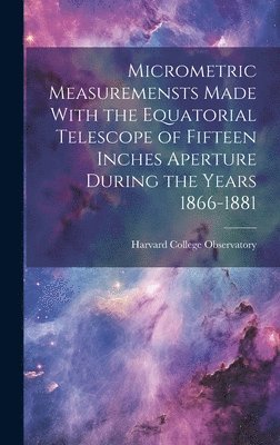 Micrometric Measuremensts Made With the Equatorial Telescope of Fifteen Inches Aperture During the Years 1866-1881 1