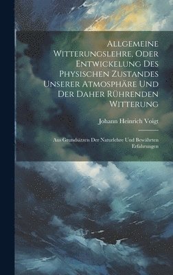 Allgemeine Witterungslehre, oder entwickelung des physischen Zustandes unserer Atmosphäre und der Daher rührenden Witterung