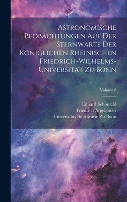 Friedrich Argelander, Eduard Schönfeld, Universitäts-Sternwarte Zu Bonn - Astronomische Beobachtungen Auf Der Sternwarte Der Königlichen Rheinischen Friedrich-Wilhelms-Universität Zu Bonn; Volume 8, Inbunden