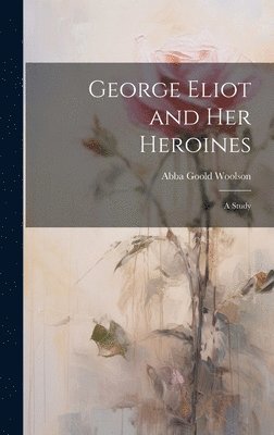 bokomslag George Eliot and Her Heroines