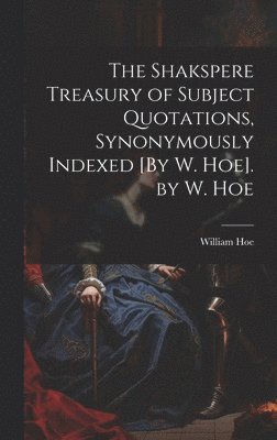 bokomslag The Shakspere Treasury of Subject Quotations, Synonymously Indexed [By W. Hoe]. by W. Hoe