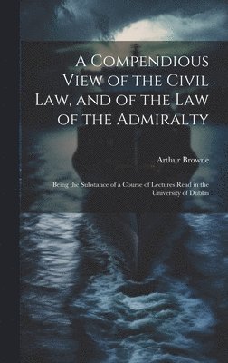 bokomslag A Compendious View of the Civil Law, and of the Law of the Admiralty