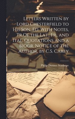 bokomslag Letters Written by Lord Chesterfield to His Son, Ed. With Notes, Tr.Of the Lat., Fr., and Ital. Quotations and a Biogr. Notice of the Author, by C.S. Carey