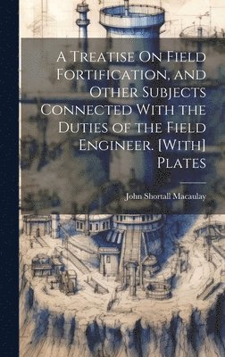 bokomslag Treatise On Field Fortification, and Other Subjects Connected With the Duties of the Field Engineer. [With] Plates
