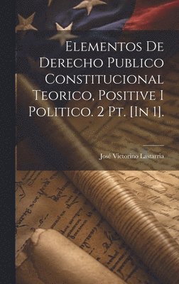Elementos De Derecho Publico Constitucional Teorico, Positive I Politico. 2 Pt. [In 1]. 1