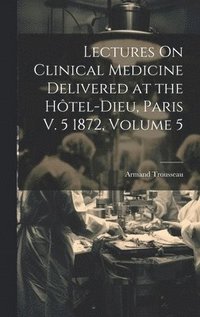 bokomslag Lectures On Clinical Medicine Delivered at the Htel-Dieu, Paris V. 5 1872, Volume 5