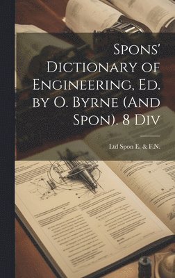 Spons' Dictionary of Engineering, Ed. by O. Byrne (And Spon). 8 Div 1