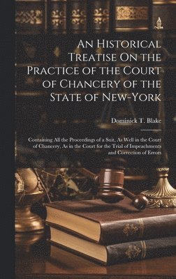 An Historical Treatise On the Practice of the Court of Chancery of the State of New-York 1