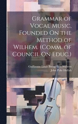 Grammar of Vocal Music, Founded On the Method of Wilhem. (Comm. of Council On Educ.) 1