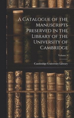 A Catalogue of the Manuscripts Preserved in the Library of the University of Cambridge; Volume 5 1