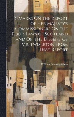bokomslag Remarks On the Report of Her Majesty's Commissioners On the Poor-Laws of Scotland and On the Dissent of Mr. Twisleton From That Report