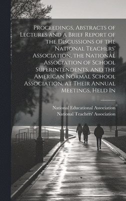 bokomslag Proceedings, Abstracts of Lectures and a Brief Report of the Discussions of the National Teachers' Association, the National Association of School Superintendents, and the American Normal School As...