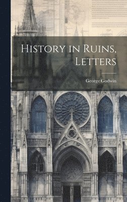George Godwin - History in Ruins, Letters, Inbunden
