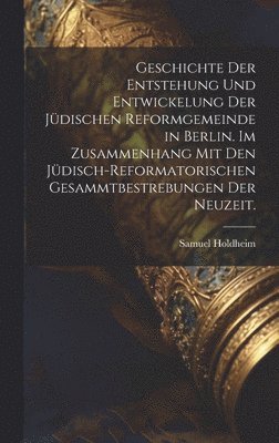 Geschichte der Entstehung und Entwickelung der jdischen Reformgemeinde in Berlin. Im Zusammenhang mit den jdisch-reformatorischen Gesammtbestrebungen der Neuzeit. 1