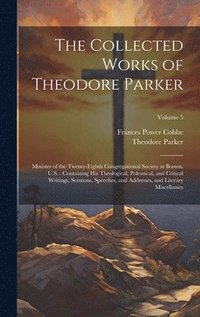 bokomslag The Collected Works of Theodore Parker: Minister of the Twenty-Eighth Congregational Society at Boston, U.S.: Containing His Theological, Polemical, a