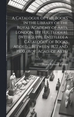 A Catalogue of the Books in the Library of the Royal Academy of Arts, London. [By H.R. Tedder]. [With Suppl. Entitled] a Catalogue of Books Added ... Between 1877 and 1900. (Roy. Acad. of Arts) 1