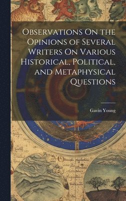 Observations On the Opinions of Several Writers On Various Historical, Political, and Metaphysical Questions