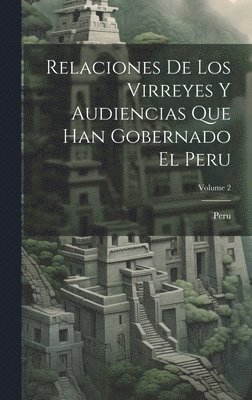 Relaciones De Los Virreyes Y Audiencias Que Han Gobernado El Peru; Volume 2 1