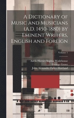 John Alexander Fuller-Maitland, George Grove, Adela Harriet Sophia Wodehouse - Dictionary of Music and Musicians (A.D. 1450-1880) by Eminent Writers, English and Foreign; Volume 1, Inbunden