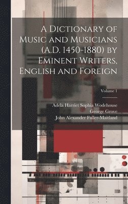 A Dictionary of Music and Musicians (A.D. 1450-1880) by Eminent Writers, English and Foreign; Volume 1 1