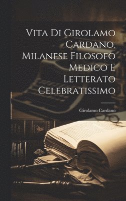 Vita Di Girolamo Cardano, Milanese Filosofo Medico E Letterato Celebratissimo 1