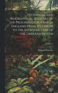 bokomslag Historical and Biographical Sketches of the Progress of Botany in England From Its Origin to the Introduction of the Linnæan System; Volume 1