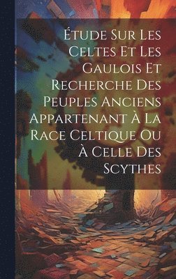 tude Sur Les Celtes Et Les Gaulois Et Recherche Des Peuples Anciens Appartenant  La Race Celtique Ou  Celle Des Scythes 1