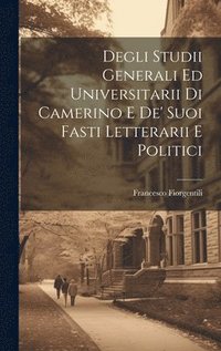 bokomslag Degli Studii Generali Ed Universitarii Di Camerino E De' Suoi Fasti Letterarii E Politici