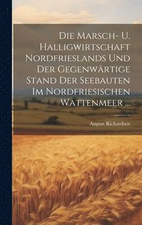 bokomslag Die Marsch- U. Halligwirtschaft Nordfrieslands Und Der Gegenwrtige Stand Der Seebauten Im Nordfriesischen Wattenmeer ...