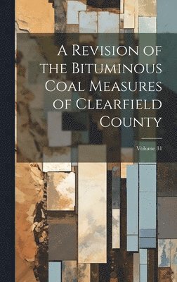 A Revision of the Bituminous Coal Measures of Clearfield County; Volume 31 1