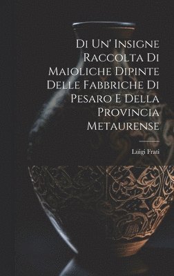 Luigi Frati - Di Un' Insigne Raccolta Di Maioliche Dipinte Delle Fabbriche Di Pesaro E Della Provincia Metaurense, Inbunden