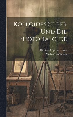 Hinricus Lüppo-Cramer, Mathew Carey Lea - Kolloides Silber Und Die Photohaloide, Inbunden
