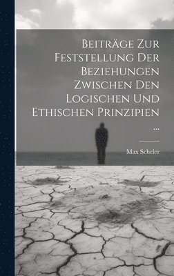 Max Scheler - Beiträge Zur Feststellung Der Beziehungen Zwischen Den Logischen Und Ethischen Prinzipien ..., Inbunden