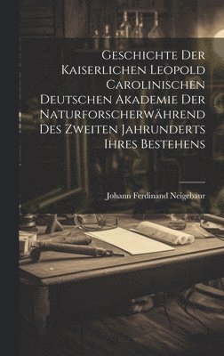 Geschichte Der Kaiserlichen Leopold Carolinischen Deutschen Akademie Der Naturforscherwährend Des Zweiten Jahrunderts Ihres Bestehens