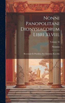 Nonni Panopolitani Dionysiacorum Libri Xlviii.: Recensuit Et Praefatus Est Arminius Koechly; Volume 16 1