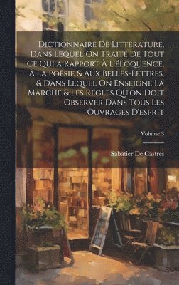 Dictionnaire De Littrature, Dans Lequel On Traite De Tout Ce Qui a Rapport  L'loquence,  La Posie & Aux Belles-Lettres, & Dans Lequel On Enseigne La Marche & Les Rgles Qu'on Doit Observer 1