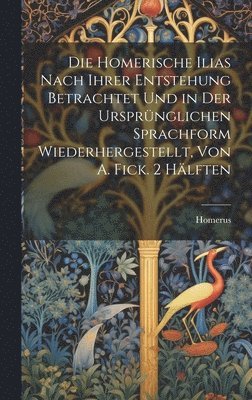 bokomslag Homerische Ilias Nach Ihrer Entstehung Betrachtet Und in Der Ursprünglichen Sprachform Wiederhergestellt, Von A. Fick. 2 Hälften