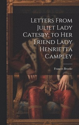bokomslag Letters From Juliet Lady Catesby, to Her Friend Lady Henrietta Campley