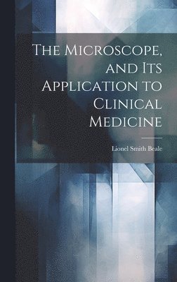 Lionel Smith Beale - Microscope, and Its Application to Clinical Medicine, Inbunden