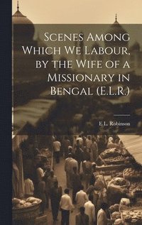 bokomslag Scenes Among Which We Labour, by the Wife of a Missionary in Bengal (E.L.R.)