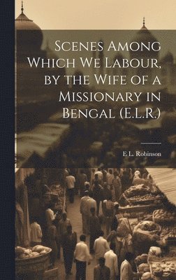 Scenes Among Which We Labour, by the Wife of a Missionary in Bengal (E.L.R.) 1