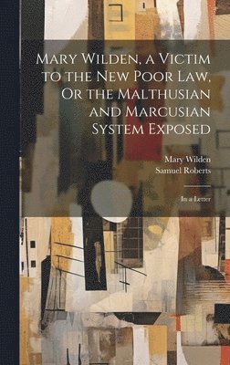 Samuel Roberts, Mary Wilden - Mary Wilden, a Victim to the New Poor Law, Or the Malthusian and Marcusian System Exposed, Inbunden