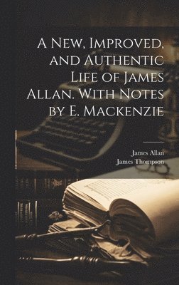 A New, Improved, and Authentic Life of James Allan. With Notes by E. Mackenzie 1