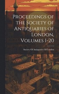 bokomslag Proceedings of the Society of Antiquaries of London, Volumes 1-20