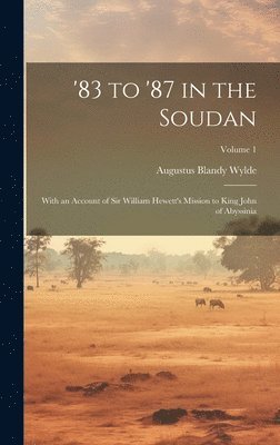 '83 to '87 in the Soudan: With an Account of Sir William Hewett's Mission to King John of Abyssinia; Volume 1 1