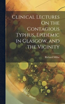 bokomslag Clinical Lectures On the Contagious Typhus, Epidemic in Glasgow, and the Vicinity