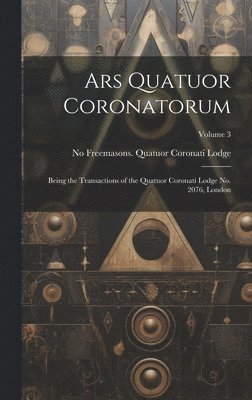 Ars Quatuor Coronatorum: Being the Transactions of the Quatuor Coronati Lodge No. 2076, London; Volume 3 1