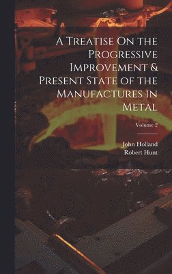 John Holland, Robert Hunt - Treatise On the Progressive Improvement & Present State of the Manufactures in Metal; Volume 2, Inbunden