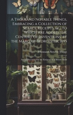 A Thousand Notable Things, Embracing a Collection of Scarce Receipts, &c. to Which Are Added, the Century of Inventions, by the Marq. of Worcester, 1655 1